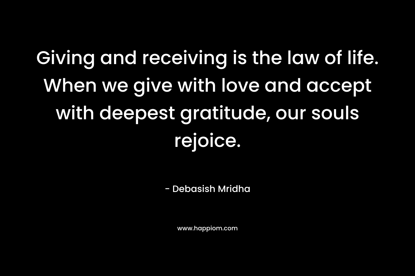 Giving and receiving is the law of life. When we give with love and accept with deepest gratitude, our souls rejoice.