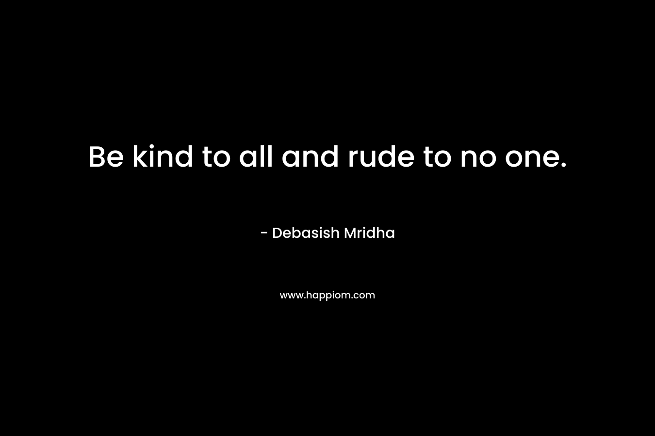 Be kind to all and rude to no one.