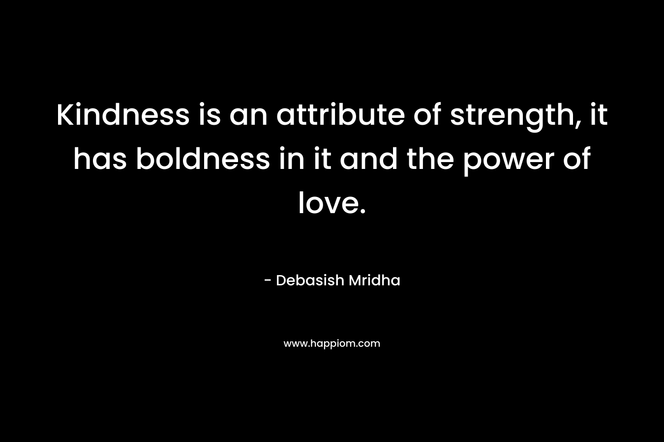 Kindness is an attribute of strength, it has boldness in it and the power of love.