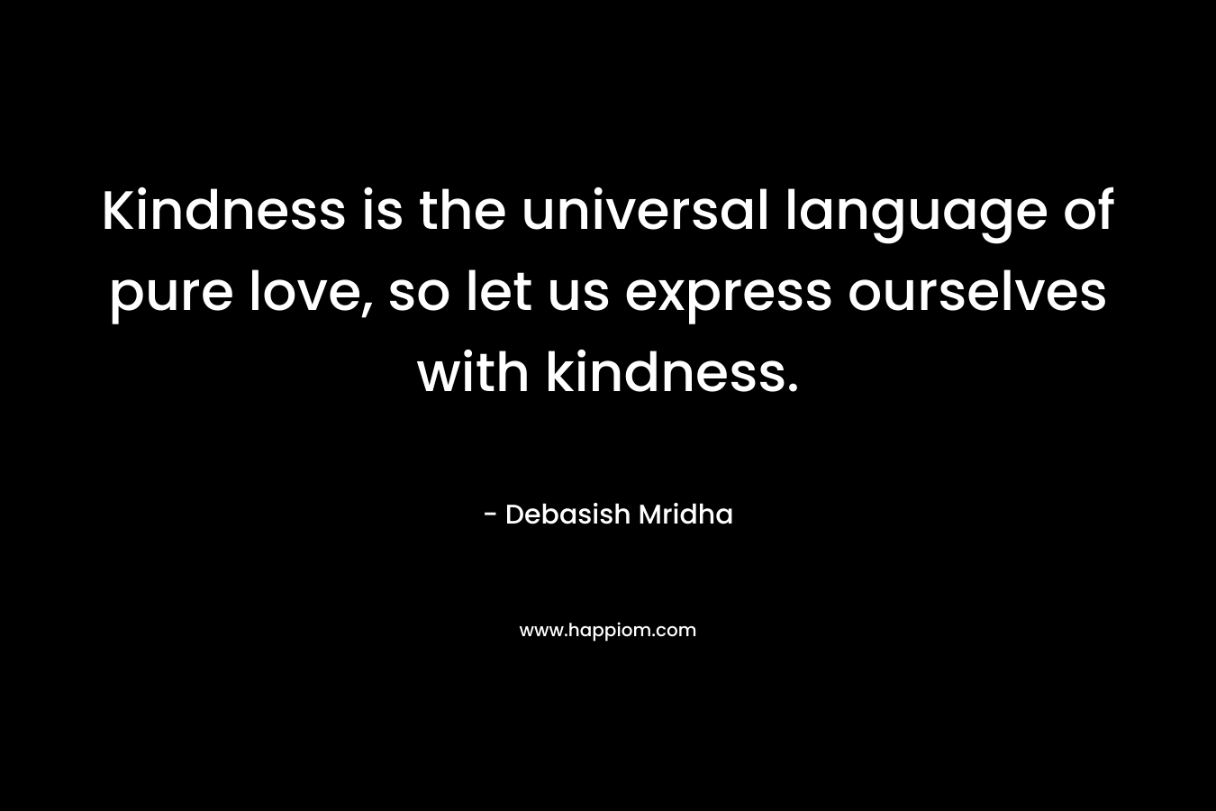 Kindness is the universal language of pure love, so let us express ourselves with kindness.