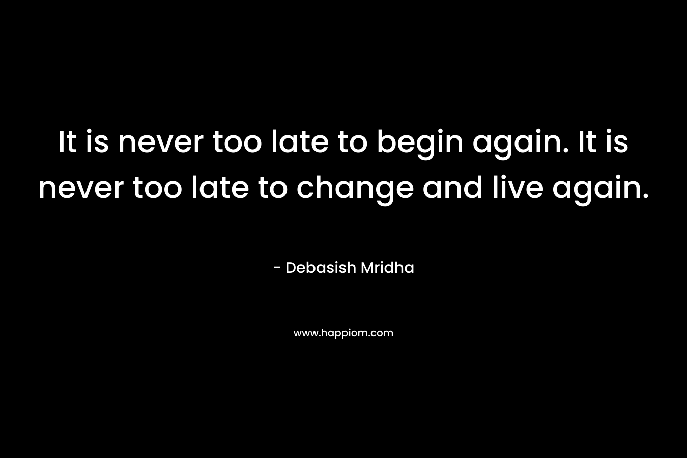 It is never too late to begin again. It is never too late to change and live again.
