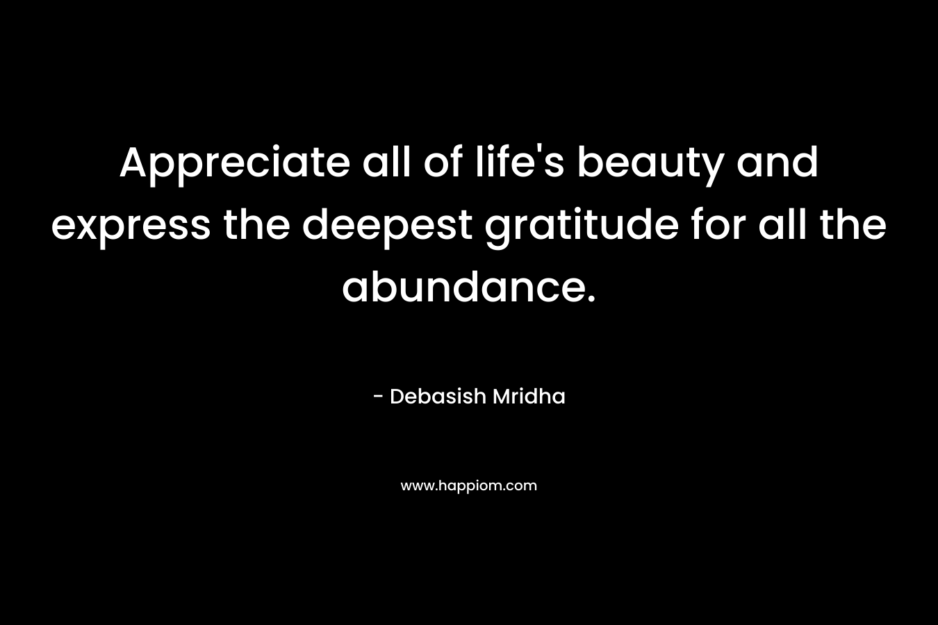 Appreciate all of life's beauty and express the deepest gratitude for all the abundance.