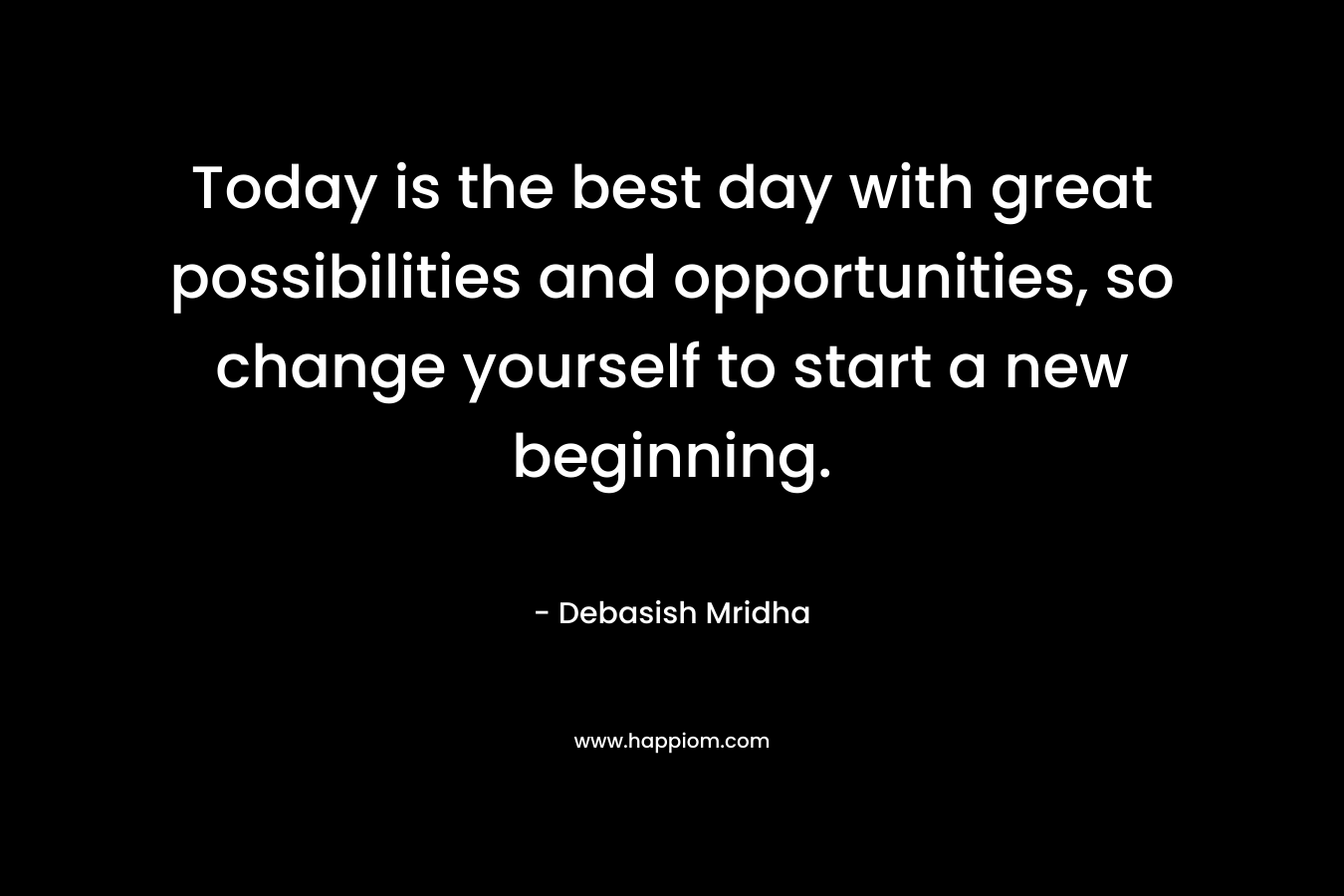 Today is the best day with great possibilities and opportunities, so change yourself to start a new beginning.