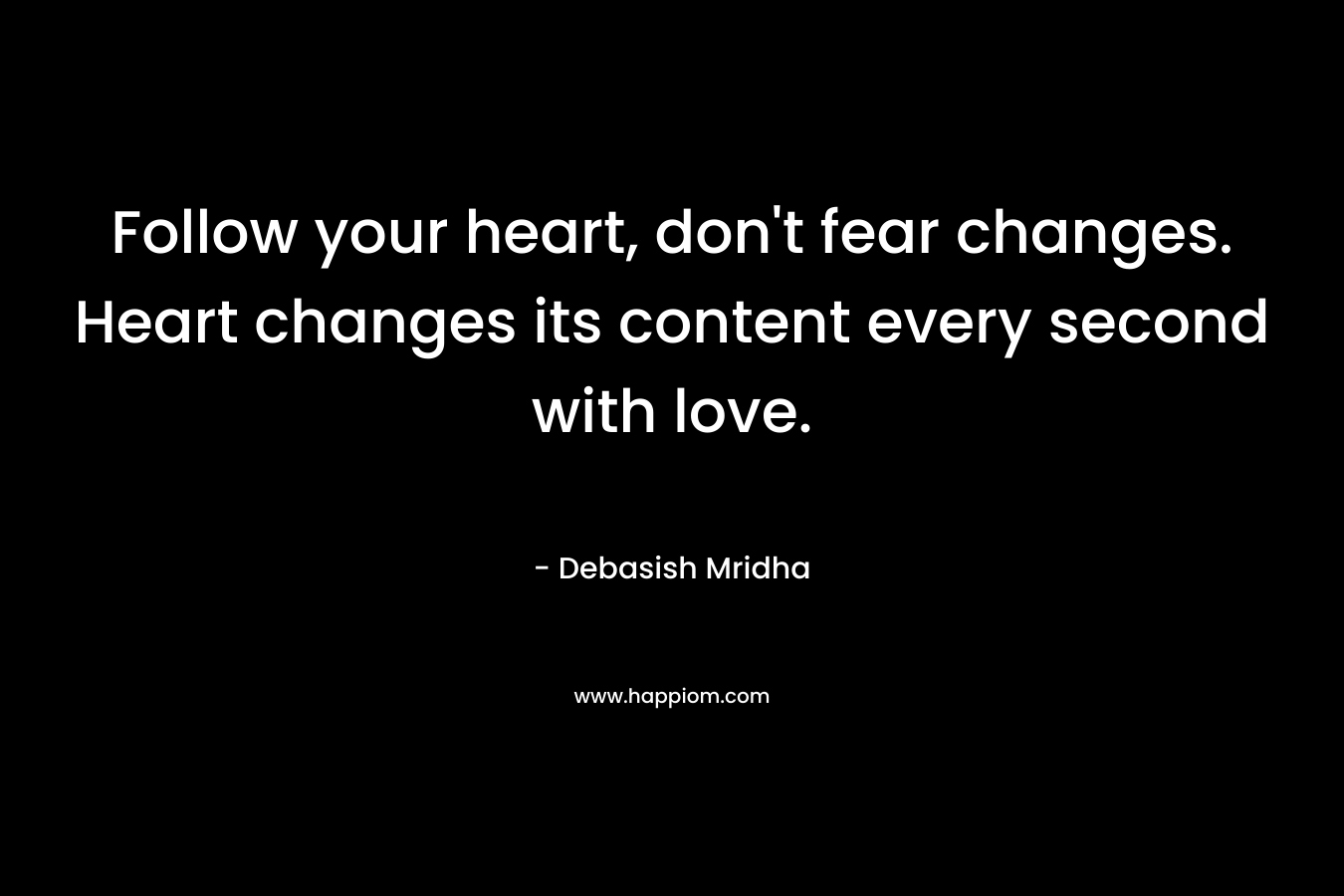 Follow your heart, don't fear changes. Heart changes its content every second with love.