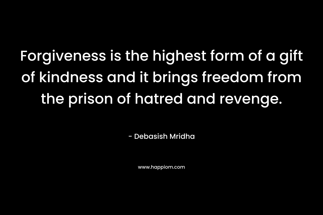 Forgiveness is the highest form of a gift of kindness and it brings freedom from the prison of hatred and revenge.