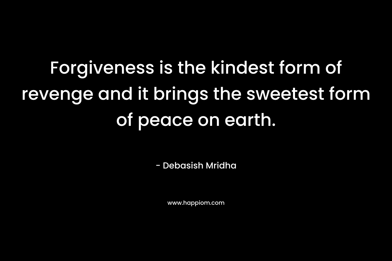 Forgiveness is the kindest form of revenge and it brings the sweetest form of peace on earth.