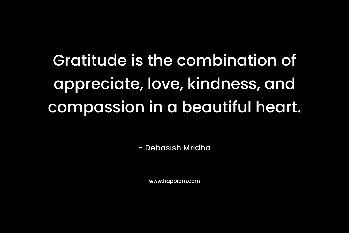 Gratitude is the combination of appreciate, love, kindness, and compassion in a beautiful heart.
