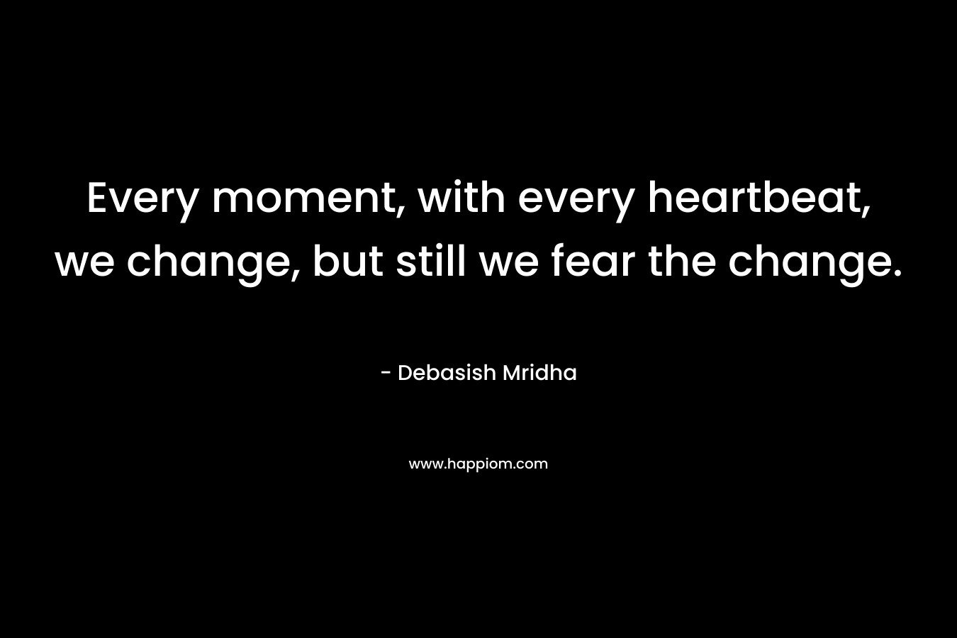 Every moment, with every heartbeat, we change, but still we fear the change.