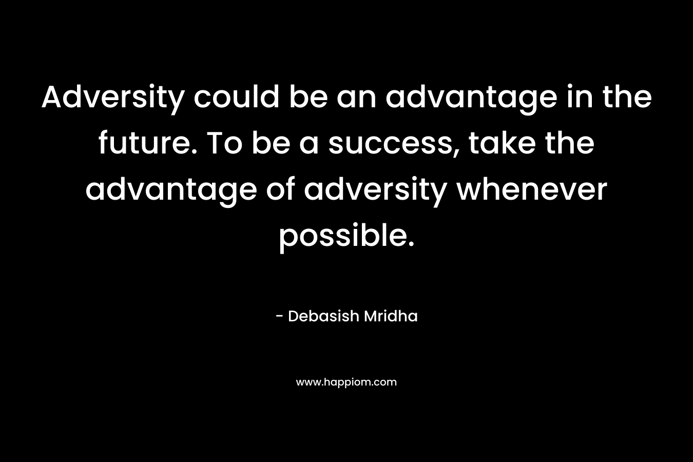 Adversity could be an advantage in the future. To be a success, take the advantage of adversity whenever possible.