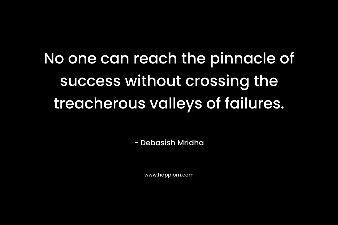 No one can reach the pinnacle of success without crossing the treacherous valleys of failures. – Debasish Mridha