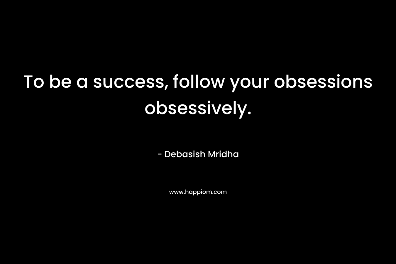To be a success, follow your obsessions obsessively.