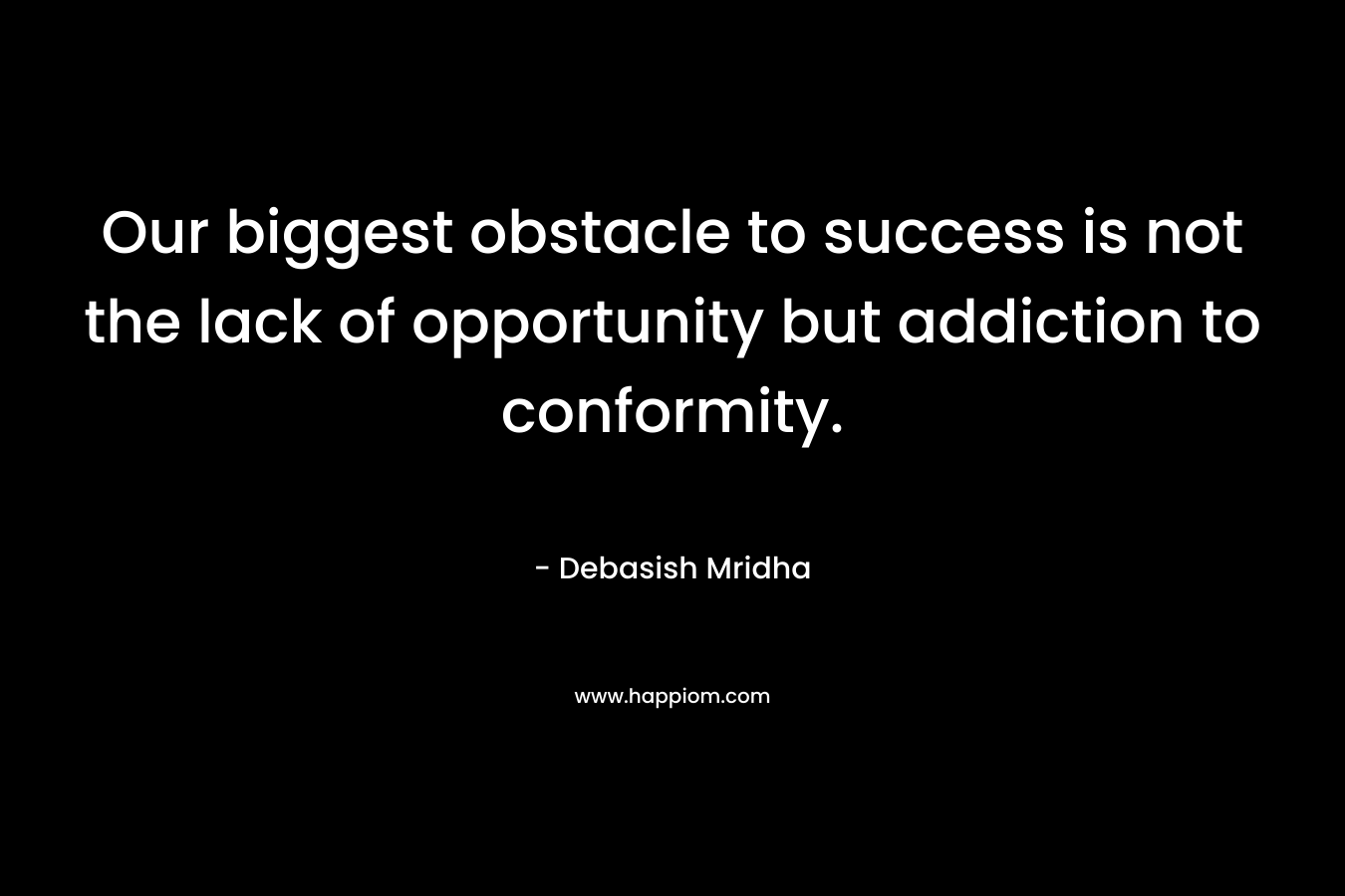 Our biggest obstacle to success is not the lack of opportunity but addiction to conformity.