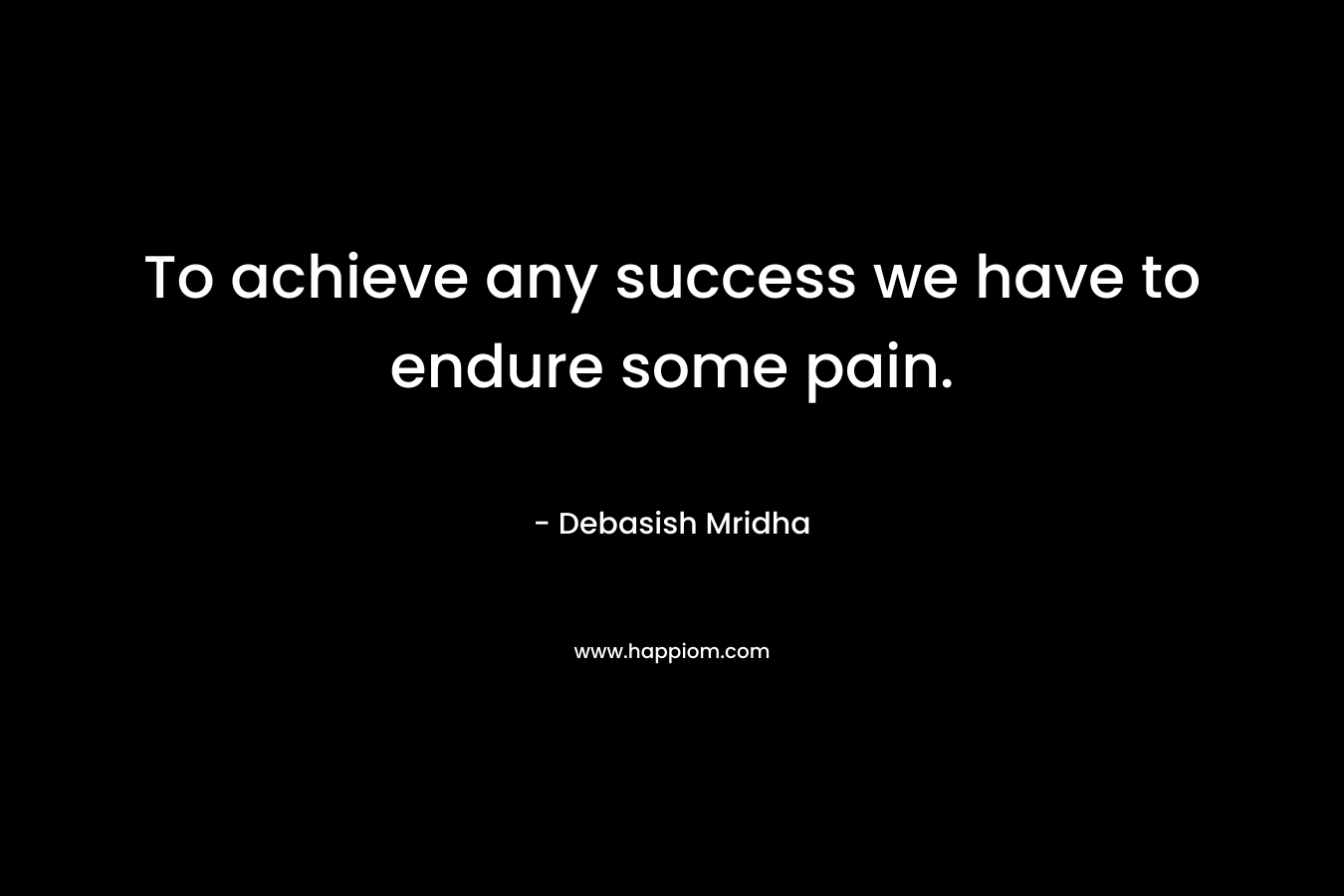 To achieve any success we have to endure some pain.