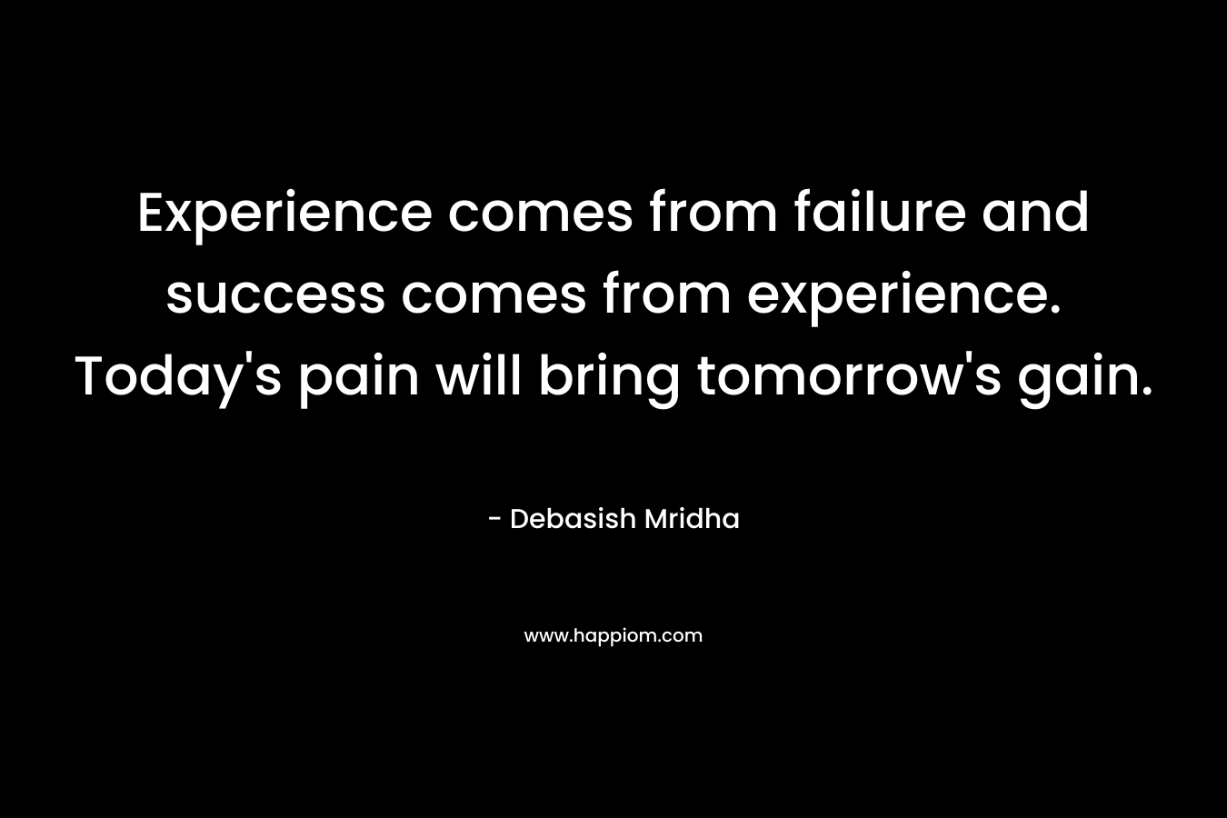 Experience comes from failure and success comes from experience. Today's pain will bring tomorrow's gain.