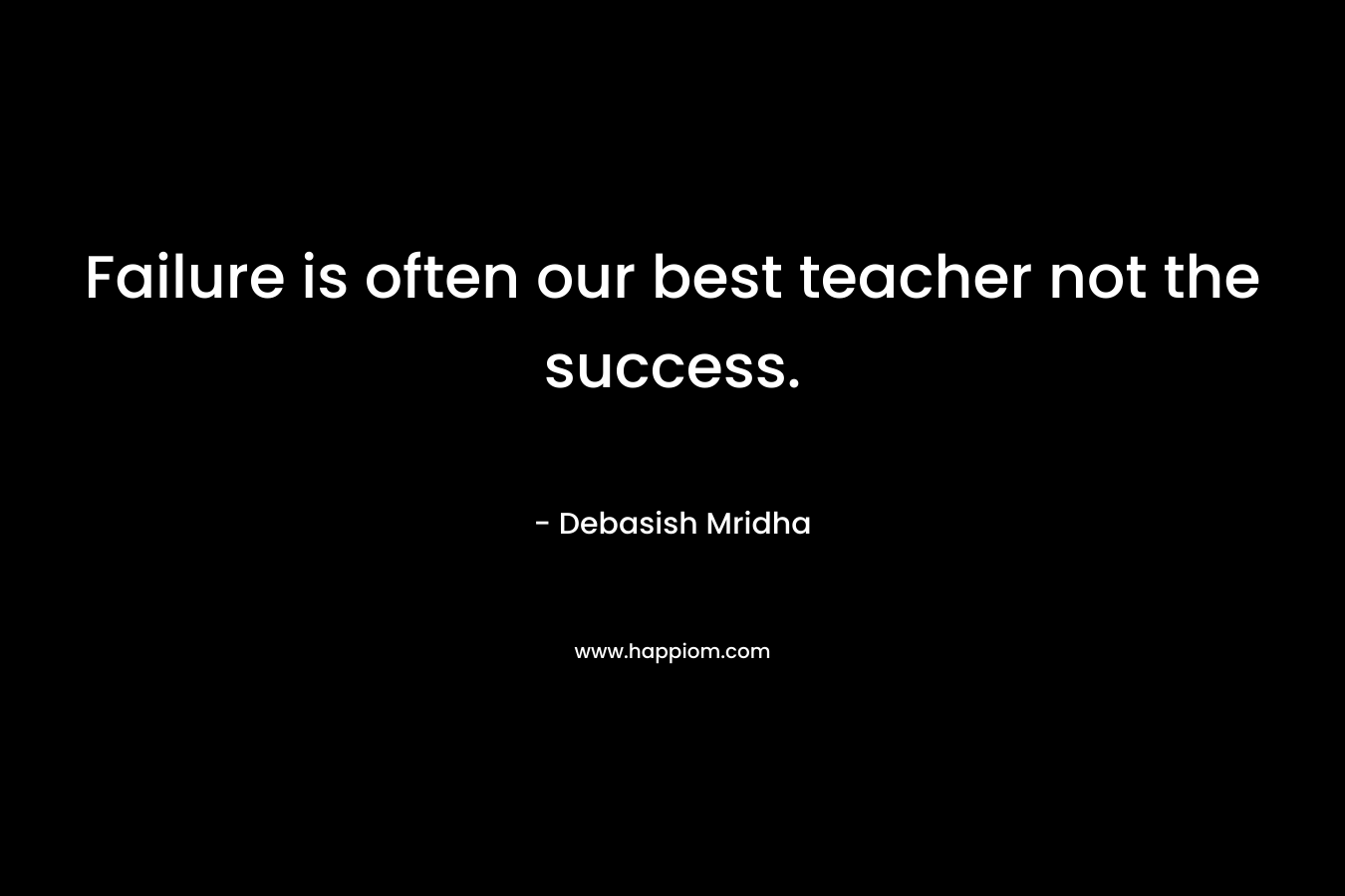 Failure is often our best teacher not the success.