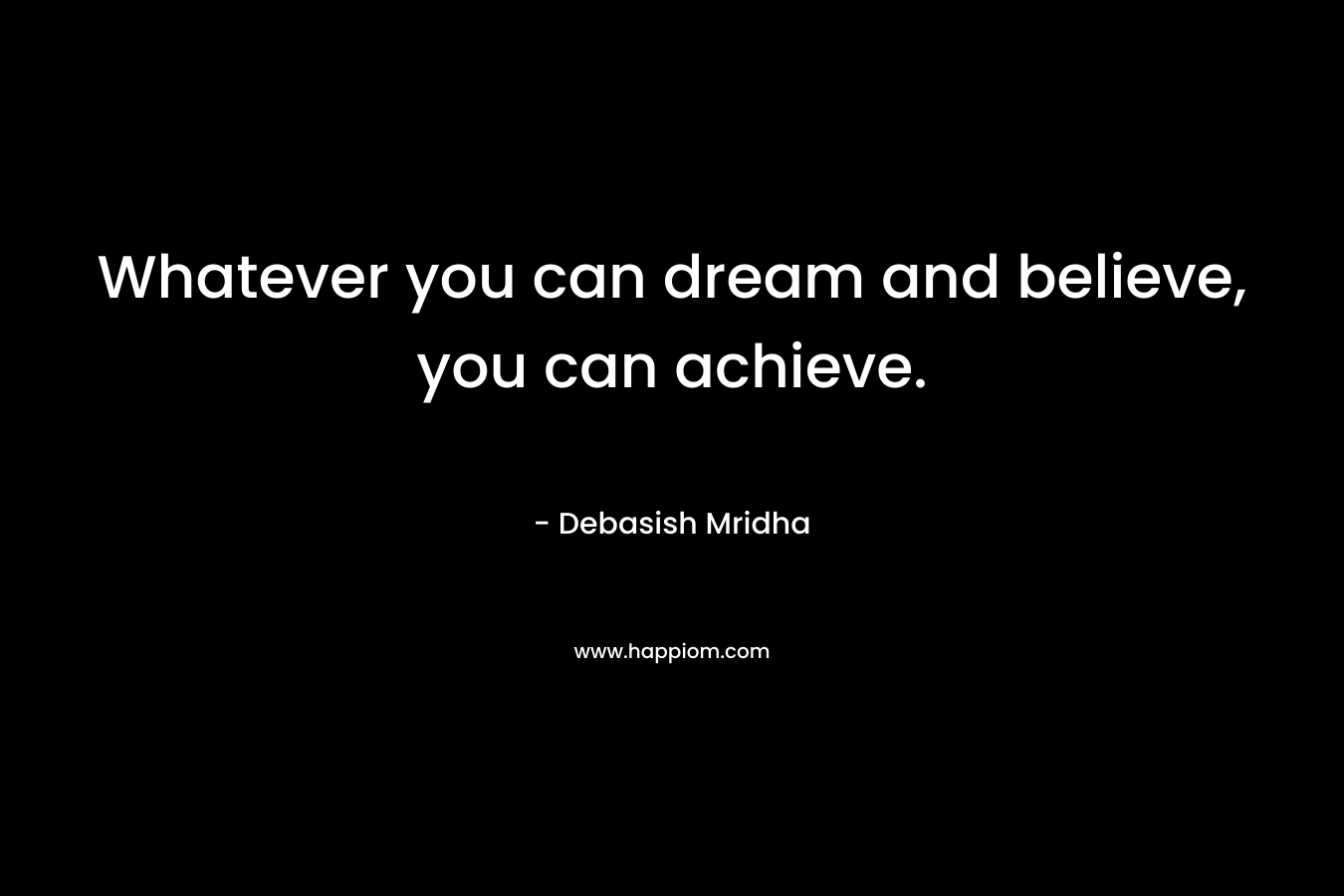 Whatever you can dream and believe, you can achieve.