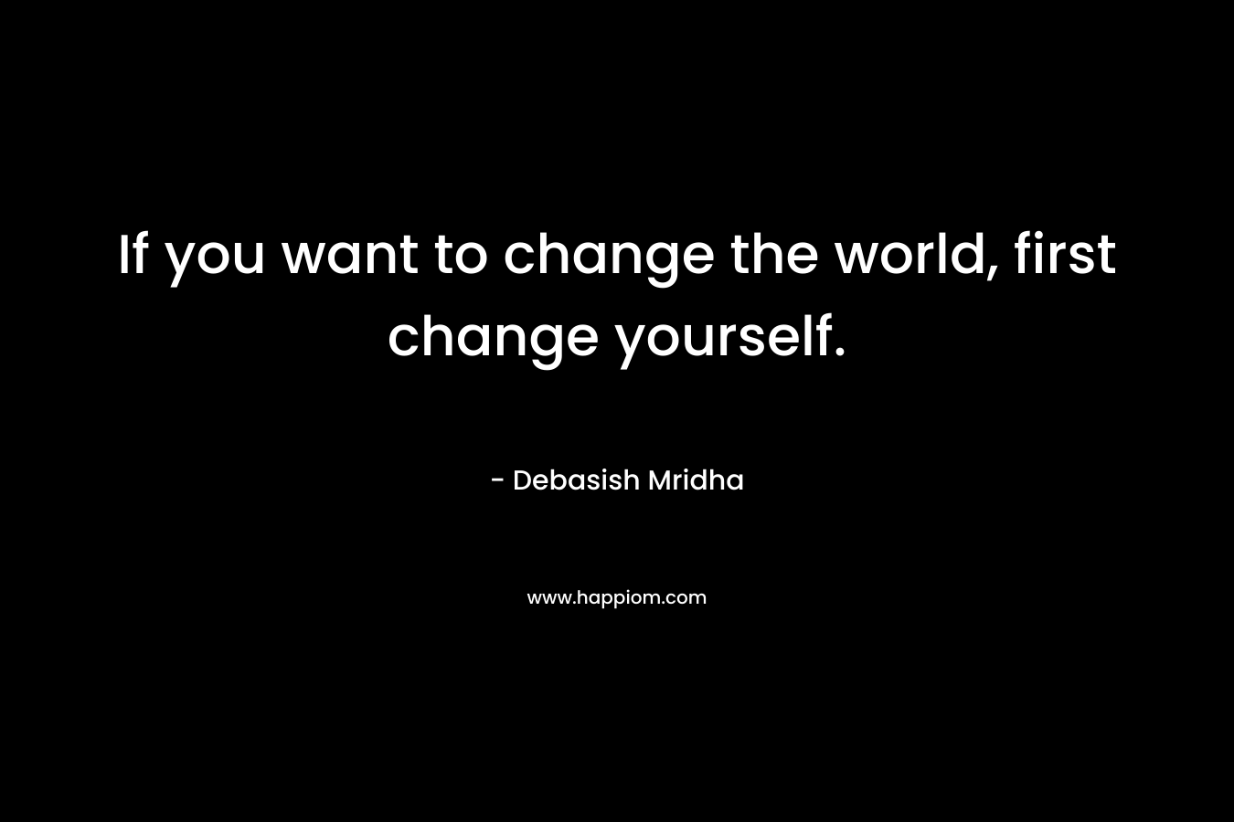 If you want to change the world, first change yourself.
