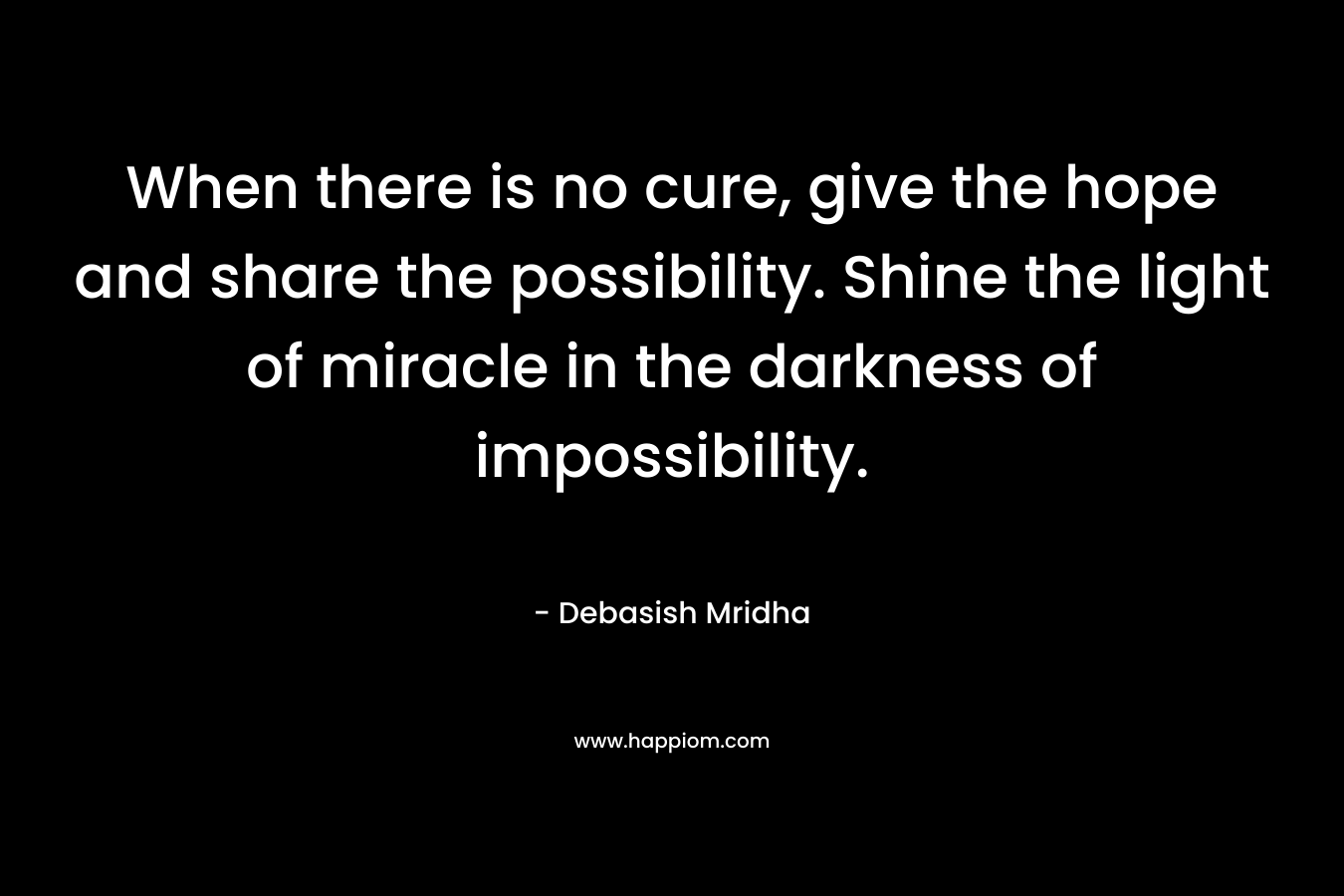 When there is no cure, give the hope and share the possibility. Shine the light of miracle in the darkness of impossibility.