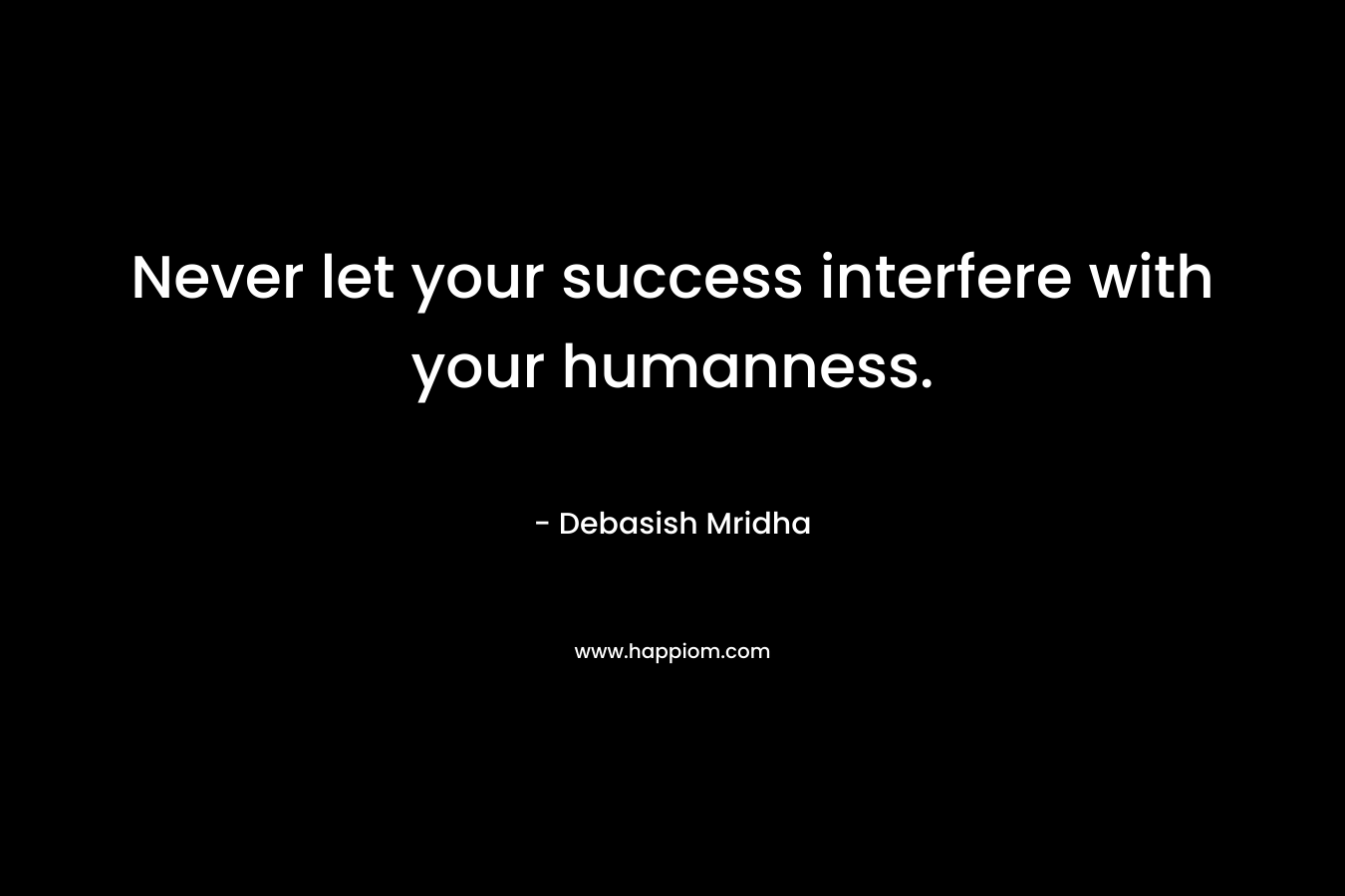 Never let your success interfere with your humanness. – Debasish Mridha