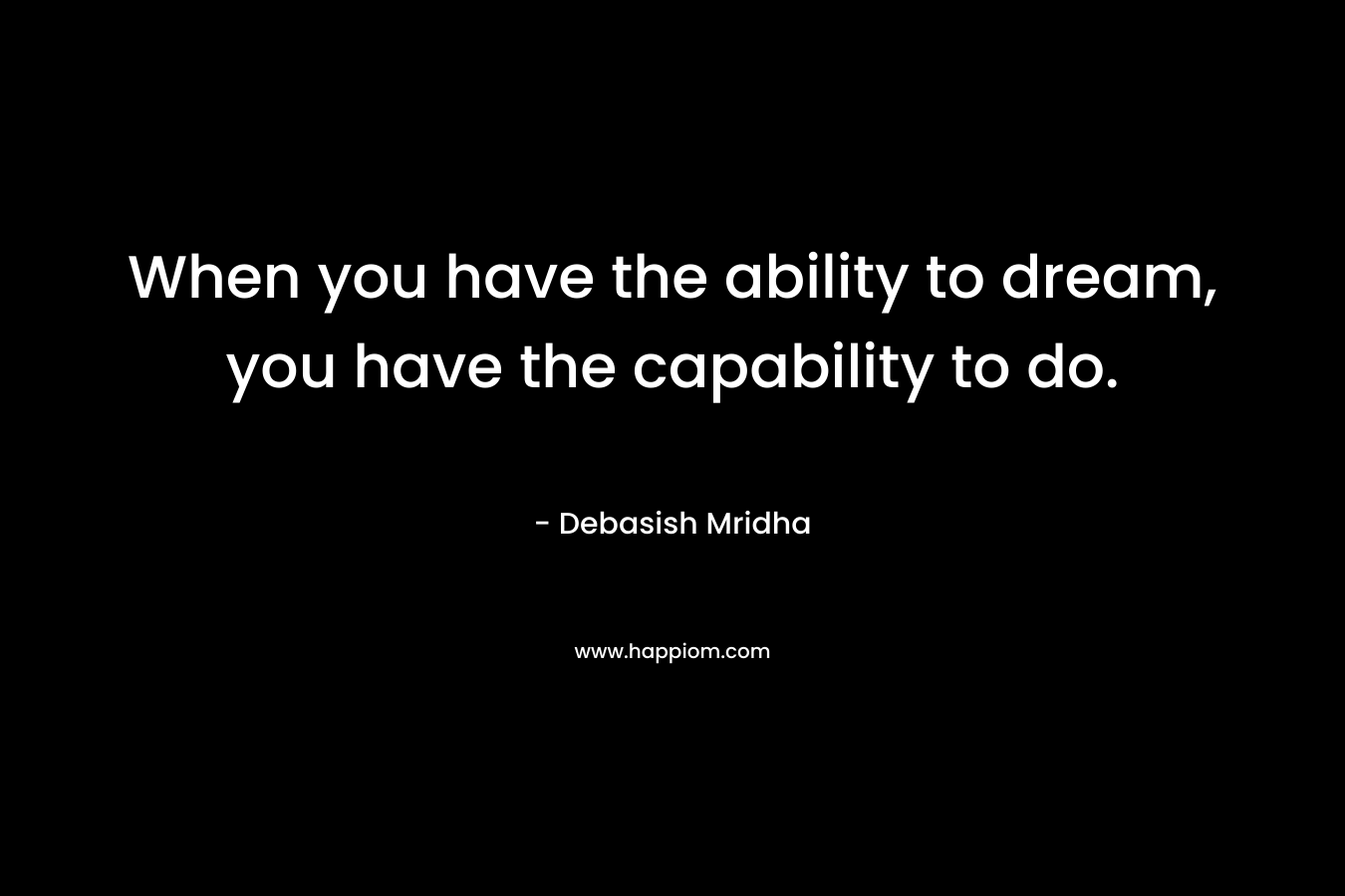 When you have the ability to dream, you have the capability to do. – Debasish Mridha