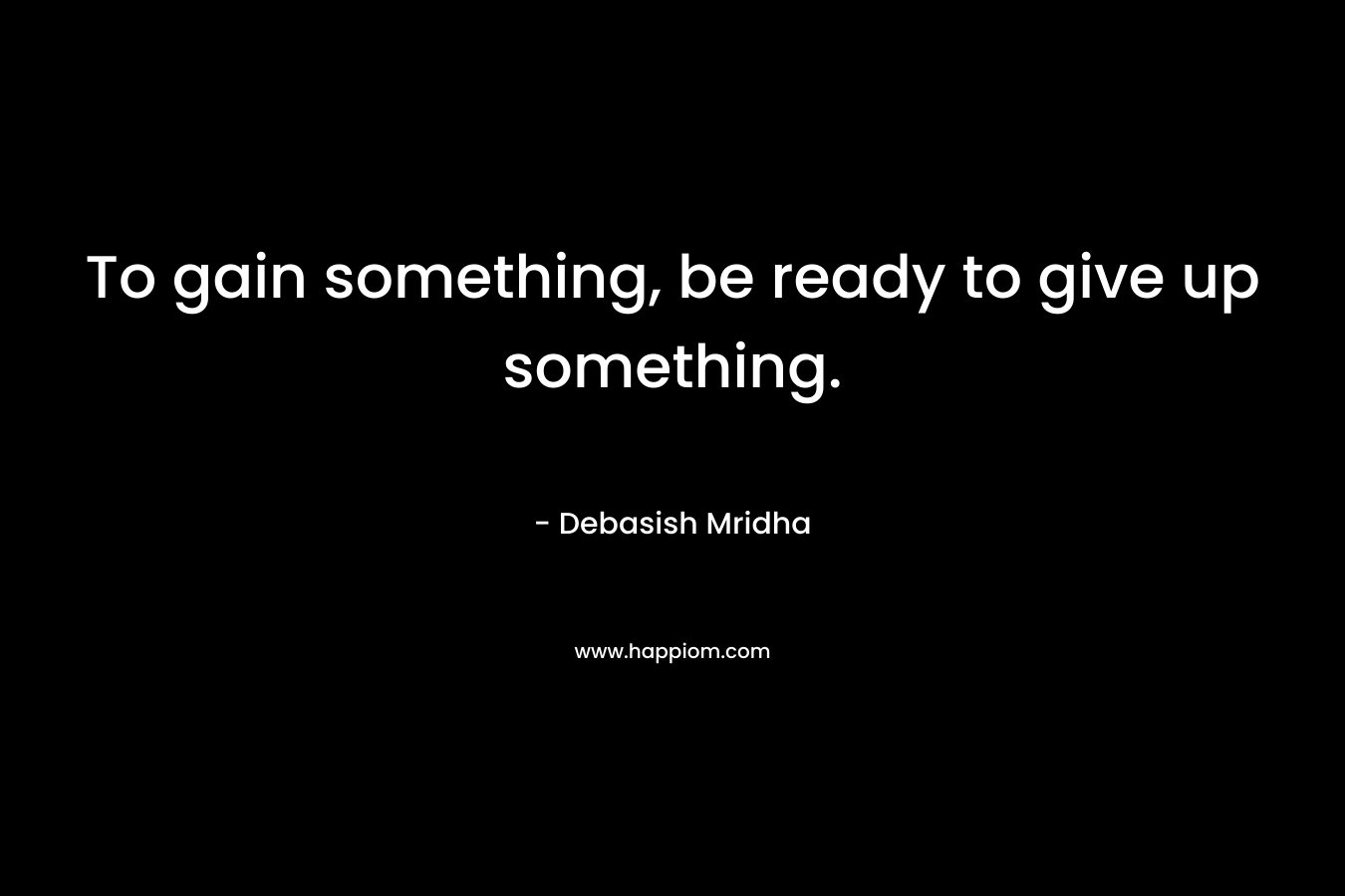 To gain something, be ready to give up something.