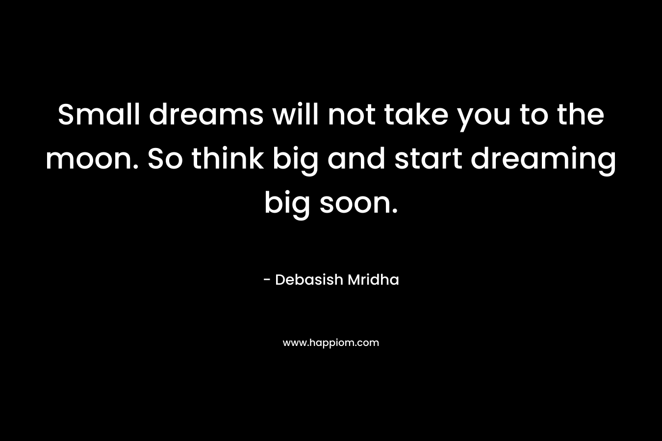 Small dreams will not take you to the moon. So think big and start dreaming big soon.