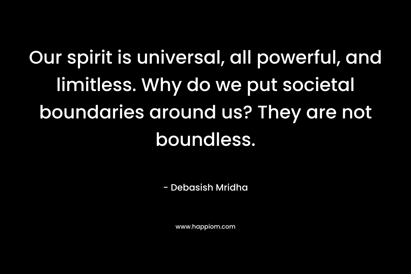 Our spirit is universal, all powerful, and limitless. Why do we put societal boundaries around us? They are not boundless.