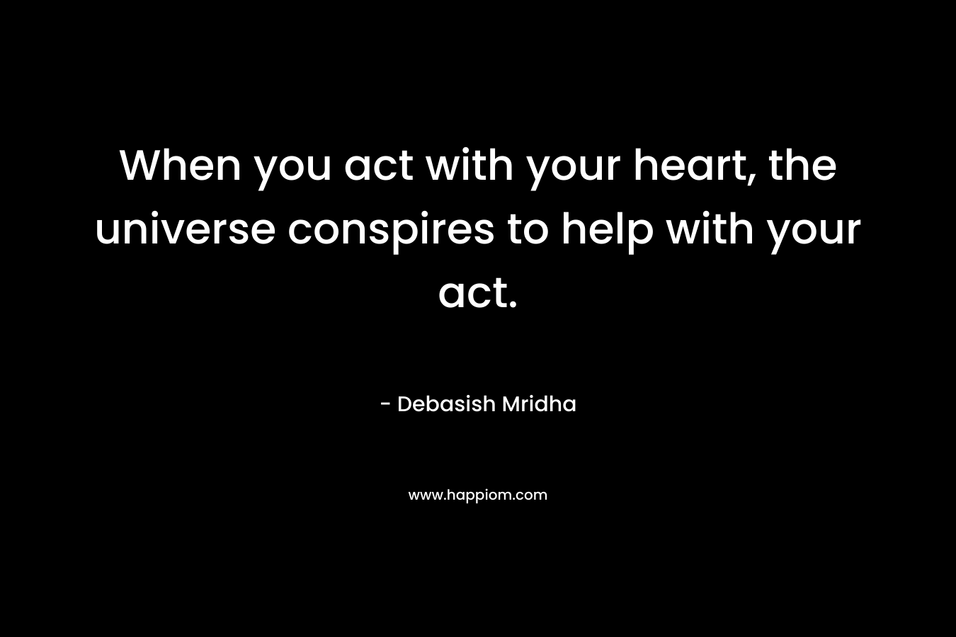 When you act with your heart, the universe conspires to help with your act. – Debasish Mridha