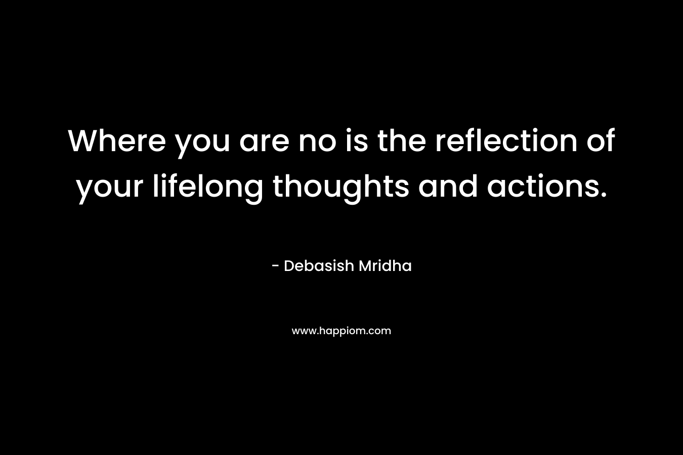 Where you are no is the reflection of your lifelong thoughts and actions.