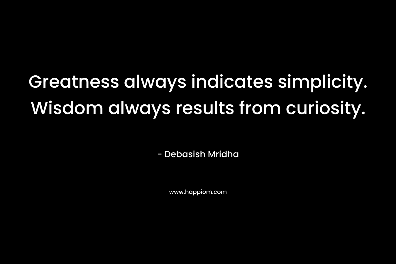 Greatness always indicates simplicity. Wisdom always results from curiosity.