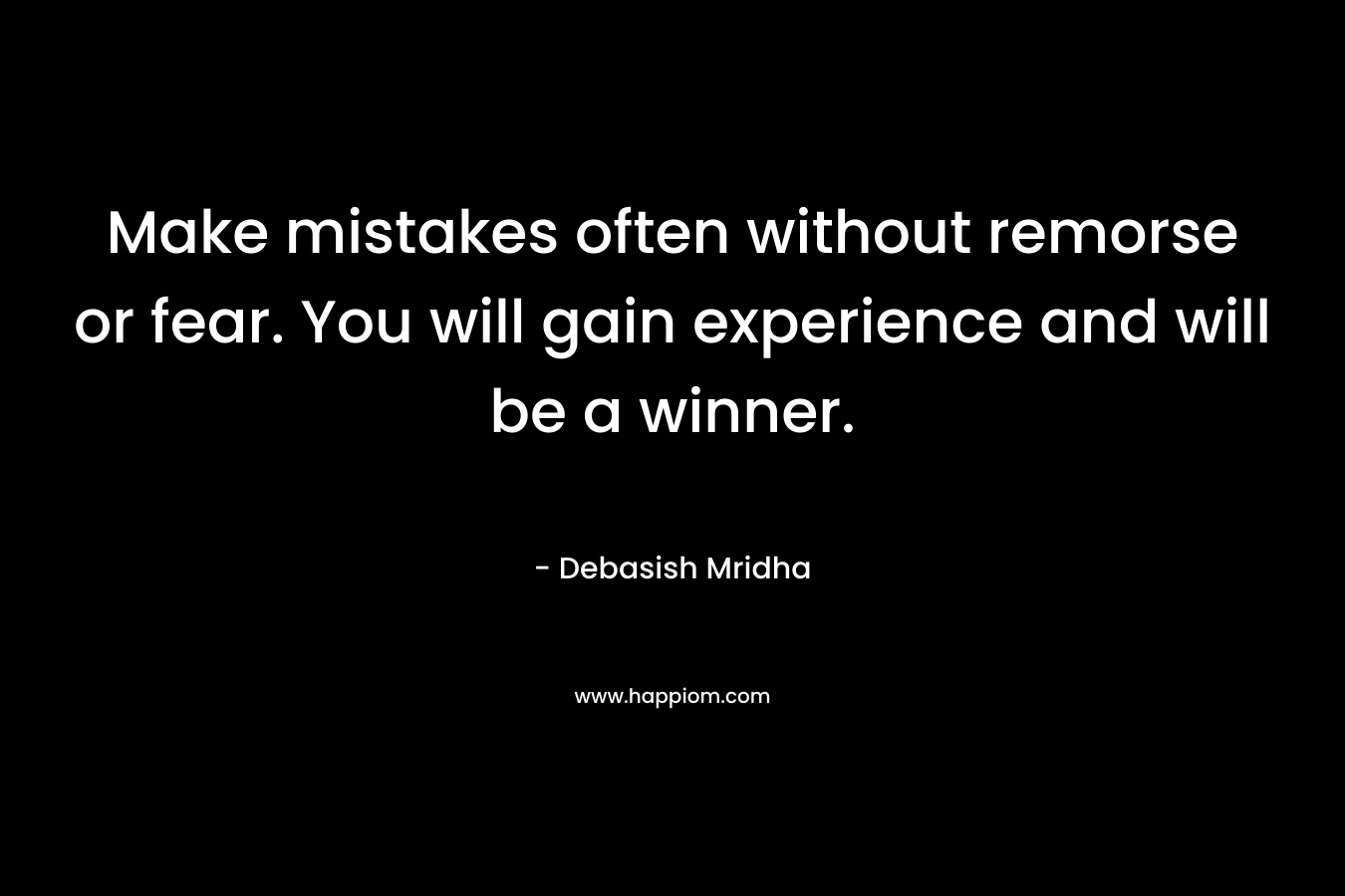 Make mistakes often without remorse or fear. You will gain experience and will be a winner.