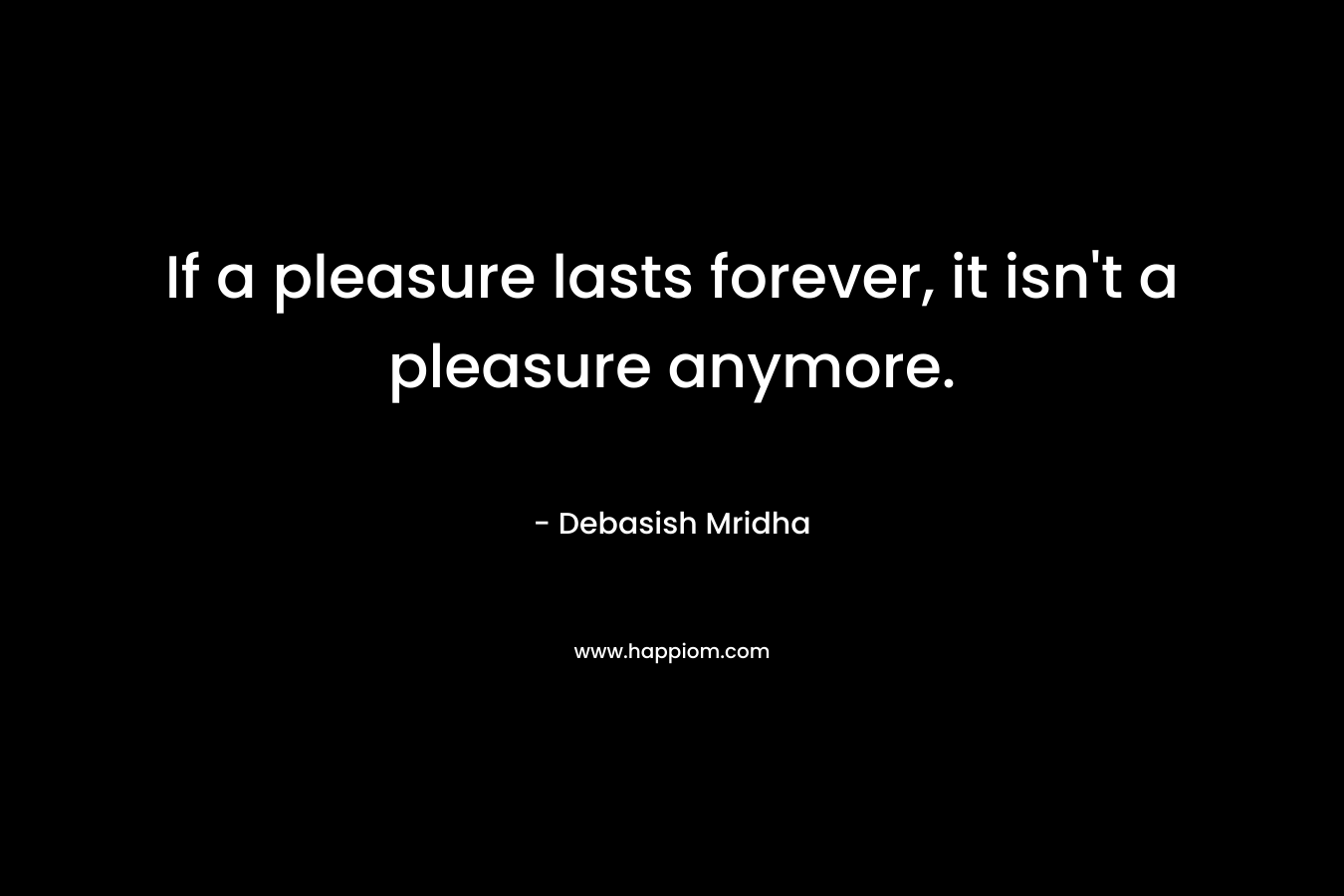 If a pleasure lasts forever, it isn't a pleasure anymore.