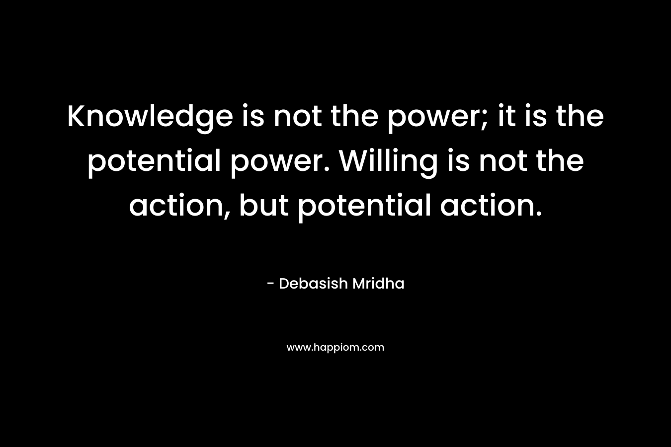 Knowledge is not the power; it is the potential power. Willing is not the action, but potential action.