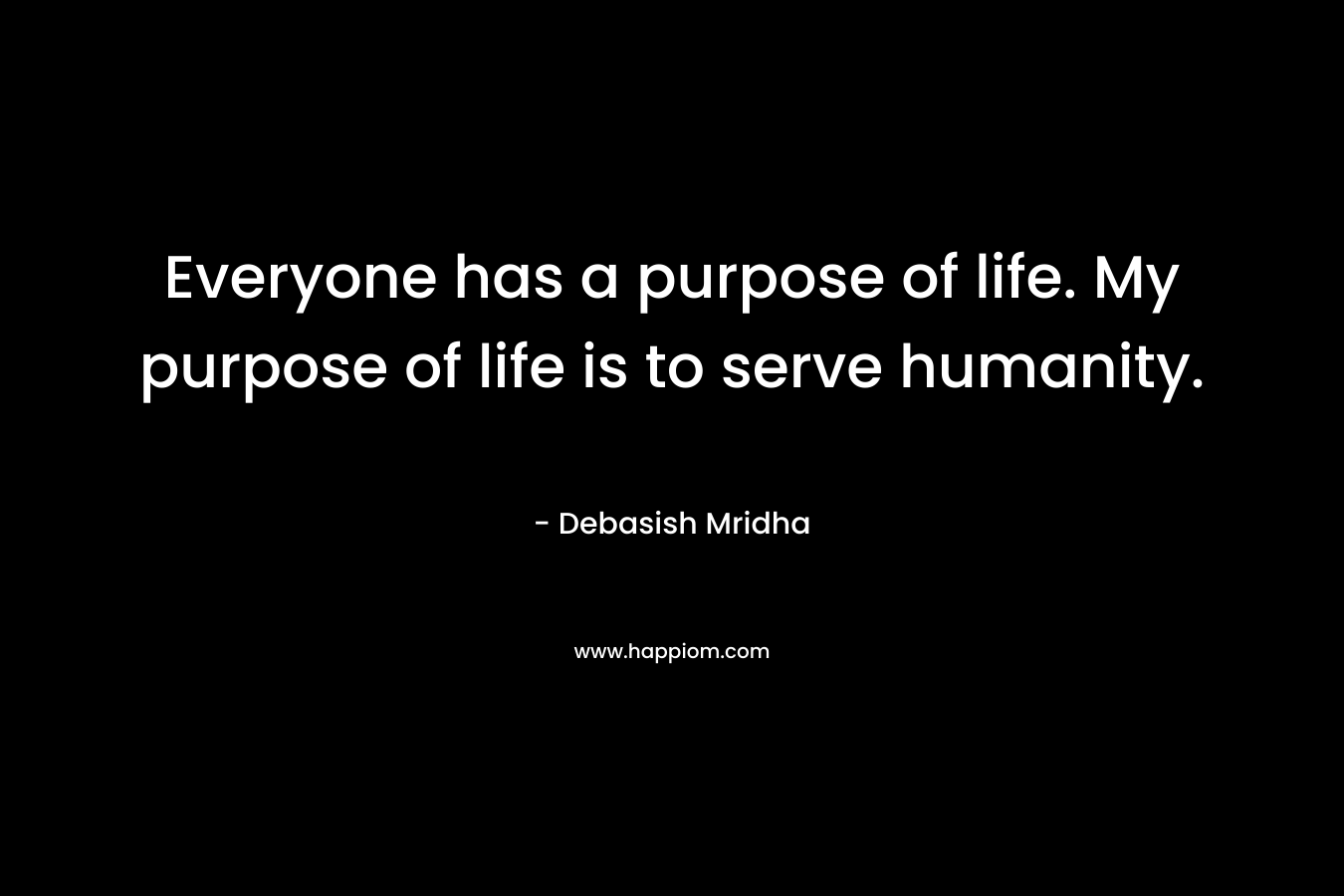 Everyone has a purpose of life. My purpose of life is to serve humanity.