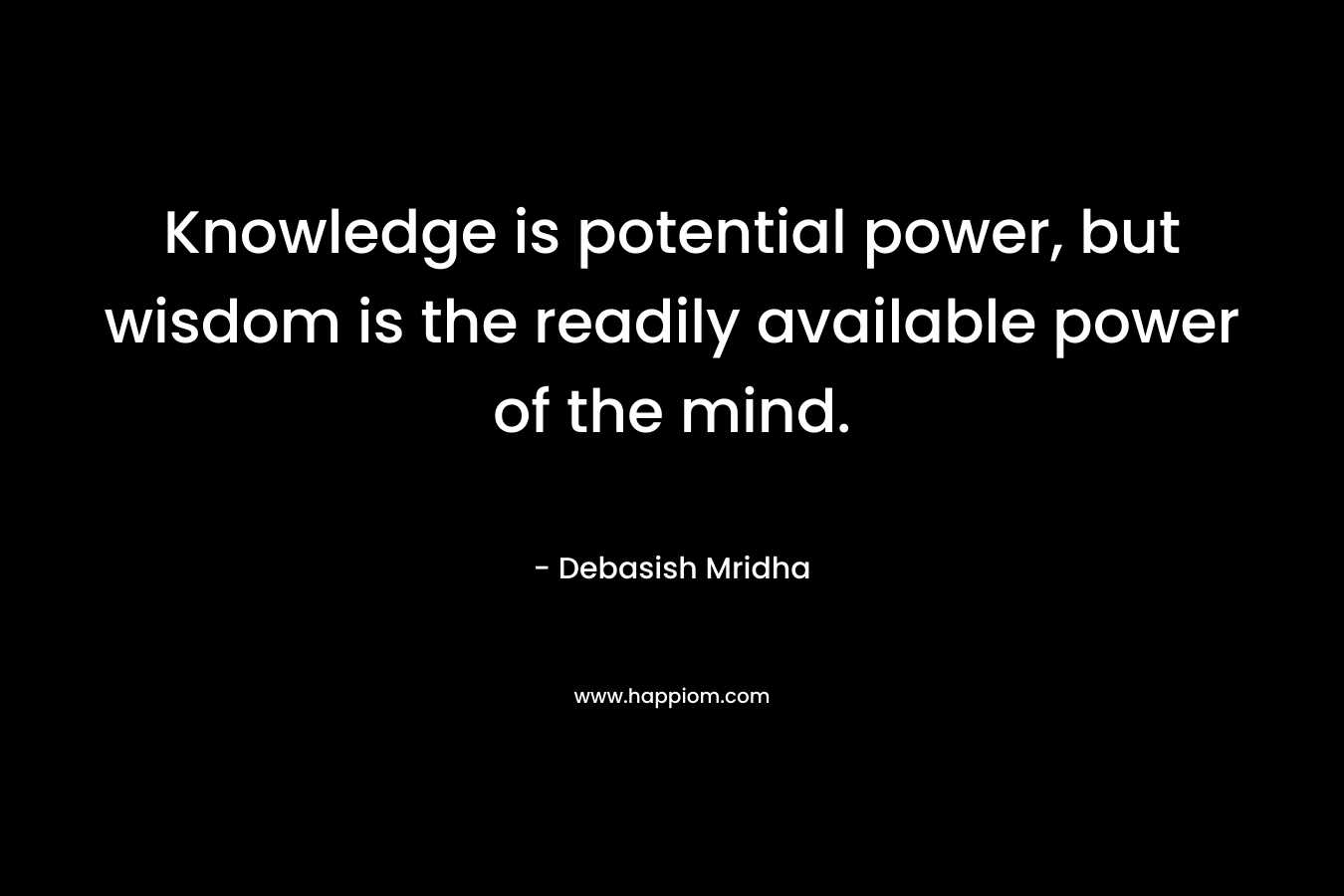 Knowledge is potential power, but wisdom is the readily available power of the mind.