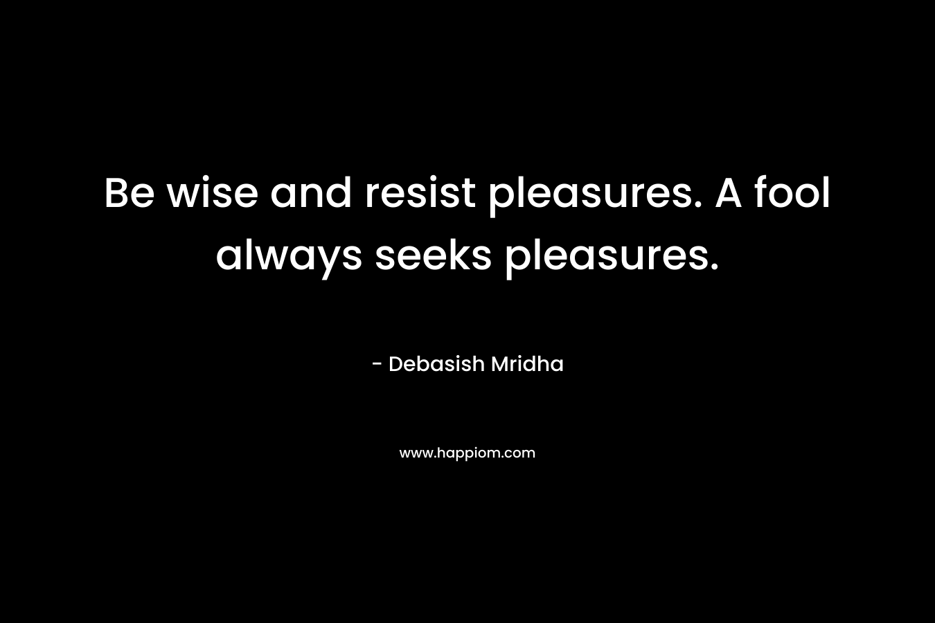 Be wise and resist pleasures. A fool always seeks pleasures.
