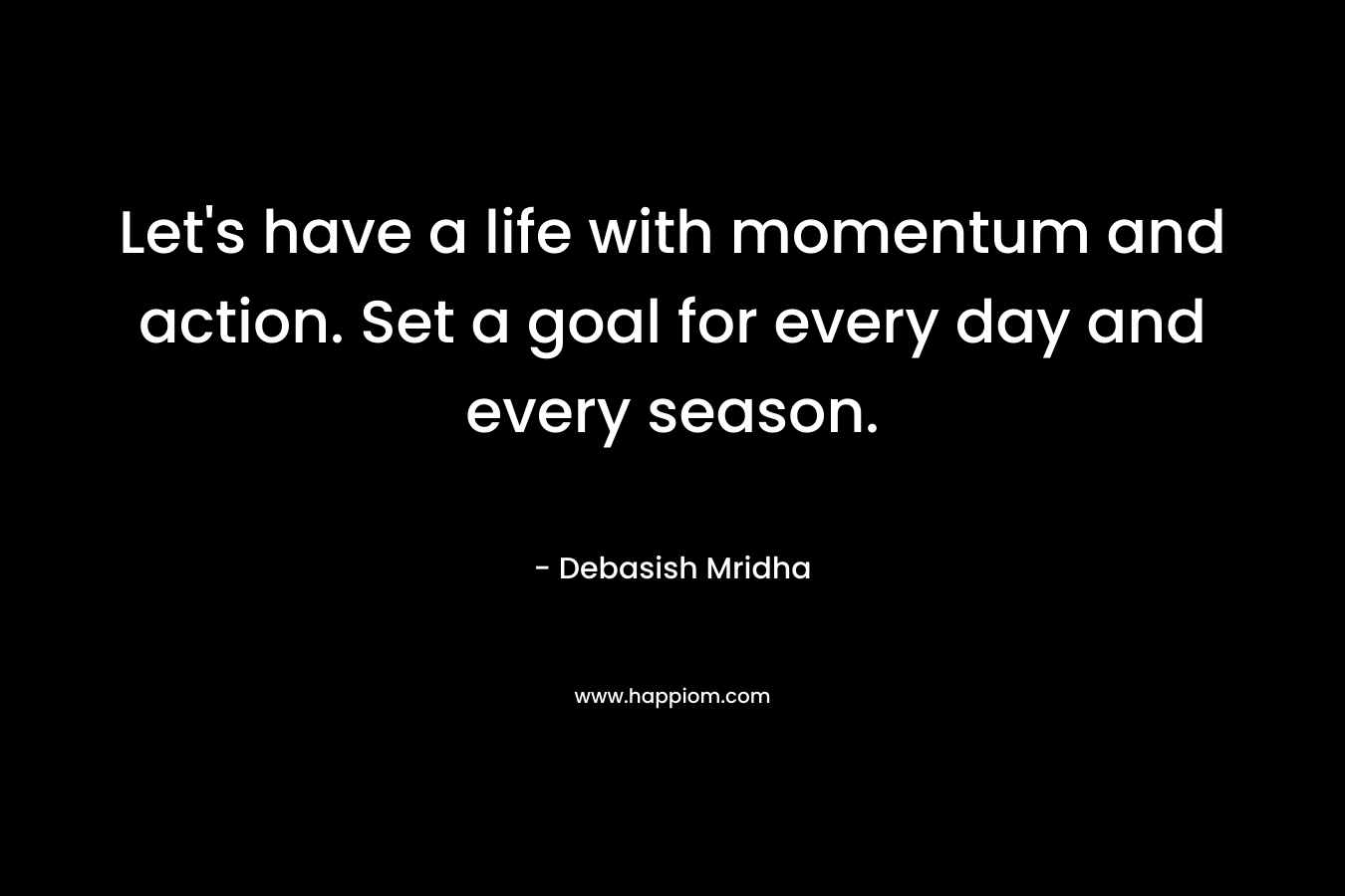 Let's have a life with momentum and action. Set a goal for every day and every season.