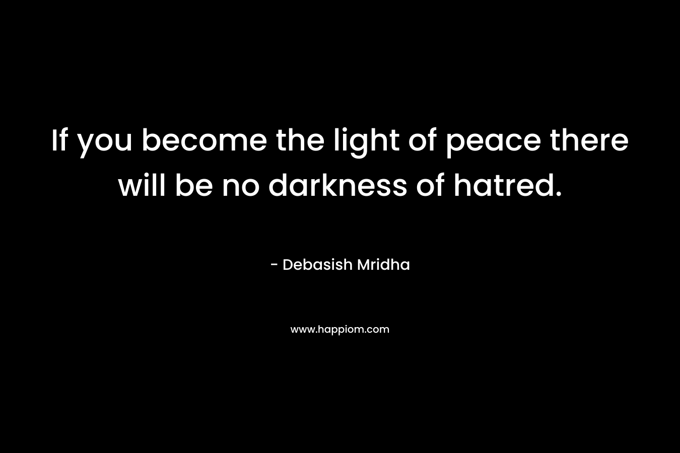 If you become the light of peace there will be no darkness of hatred.