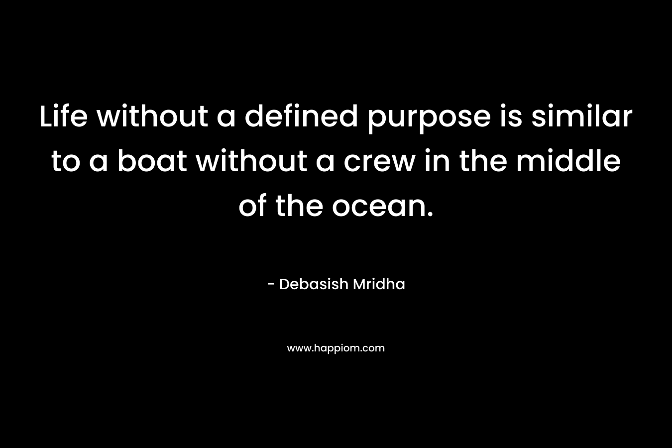 Life without a defined purpose is similar to a boat without a crew in the middle of the ocean. – Debasish Mridha