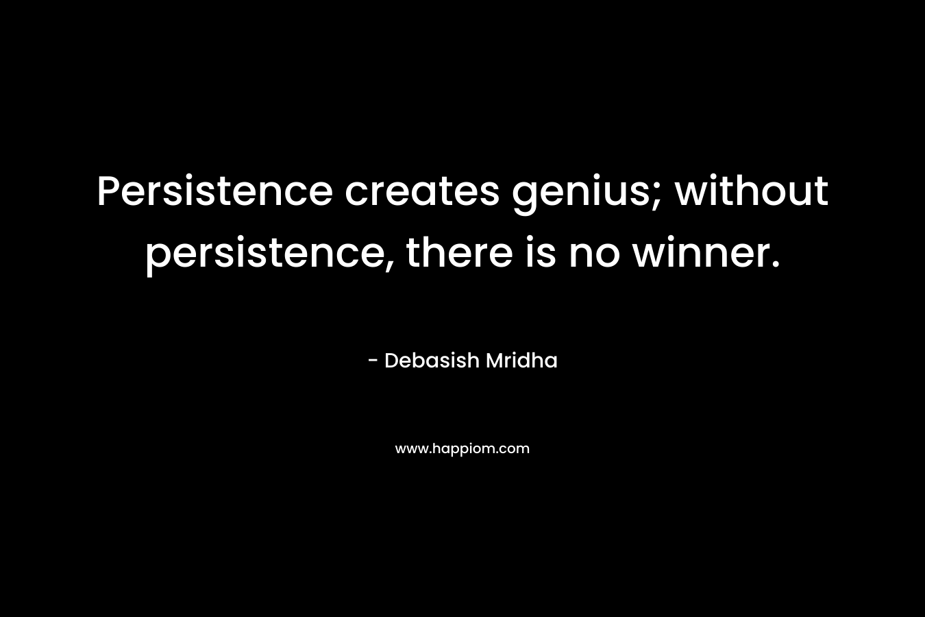 Persistence creates genius; without persistence, there is no winner.