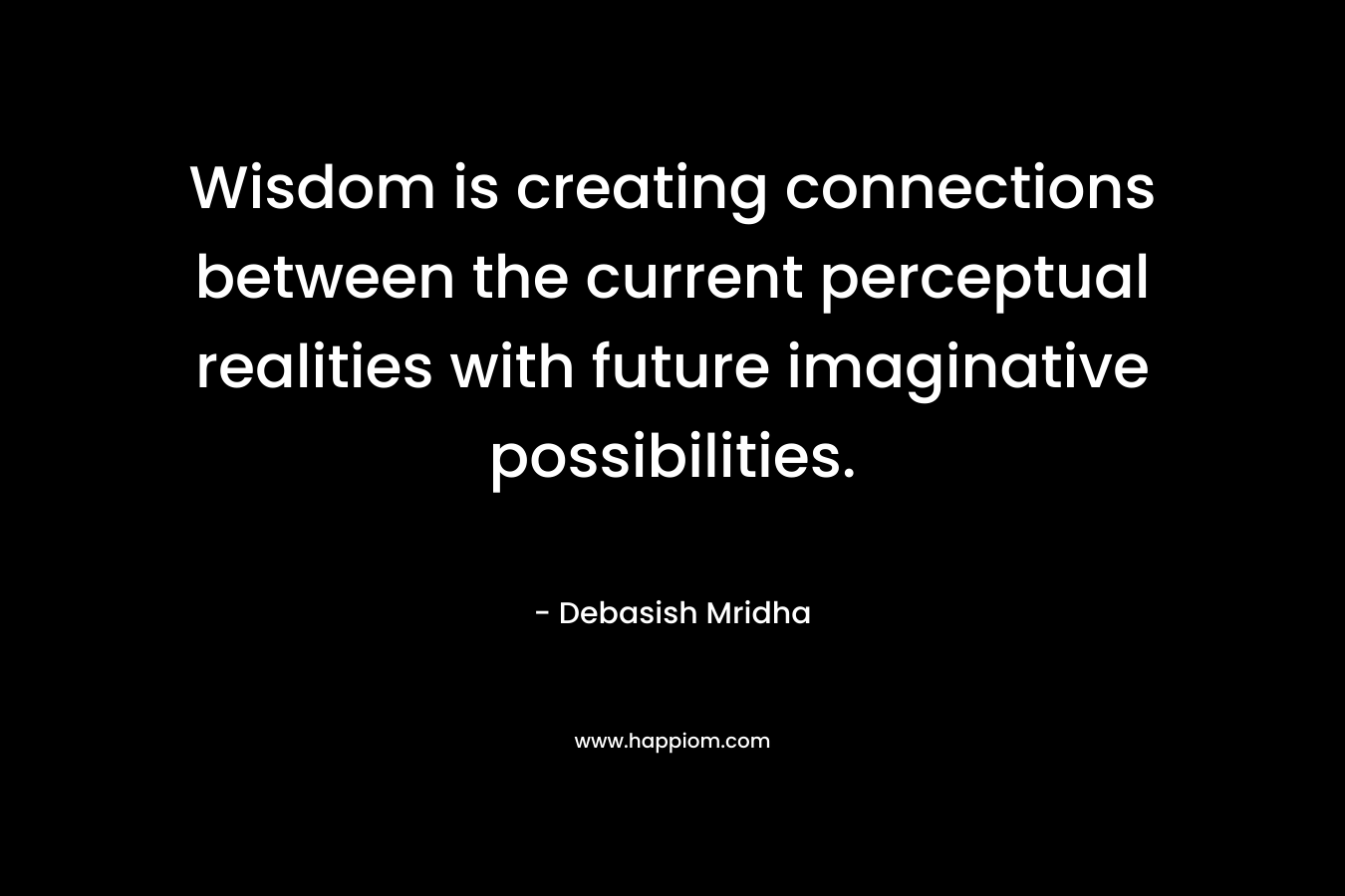 Wisdom is creating connections between the current perceptual realities with future imaginative possibilities.