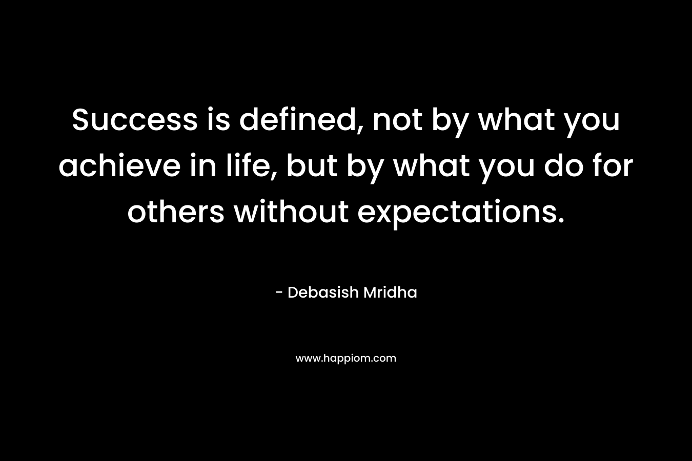 Success is defined, not by what you achieve in life, but by what you do for others without expectations.