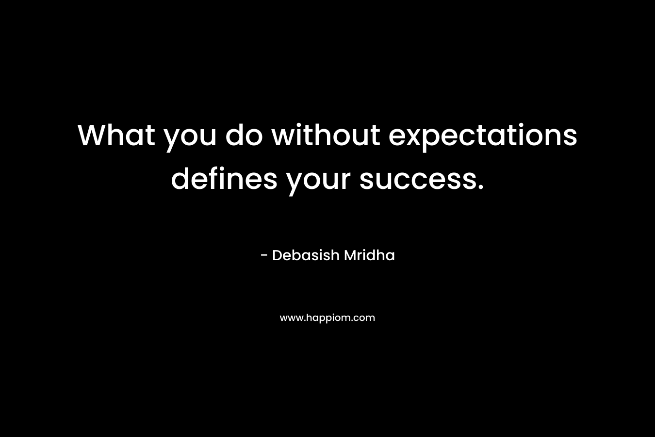 What you do without expectations defines your success.