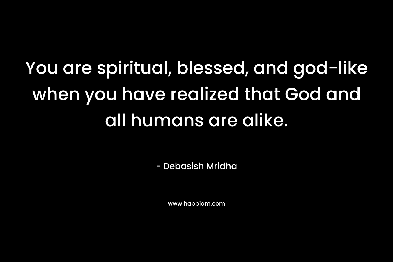 You are spiritual, blessed, and god-like when you have realized that God and all humans are alike.