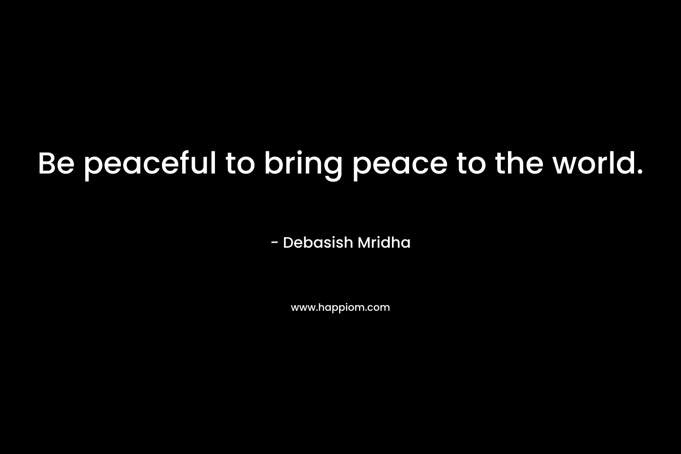 Be peaceful to bring peace to the world.