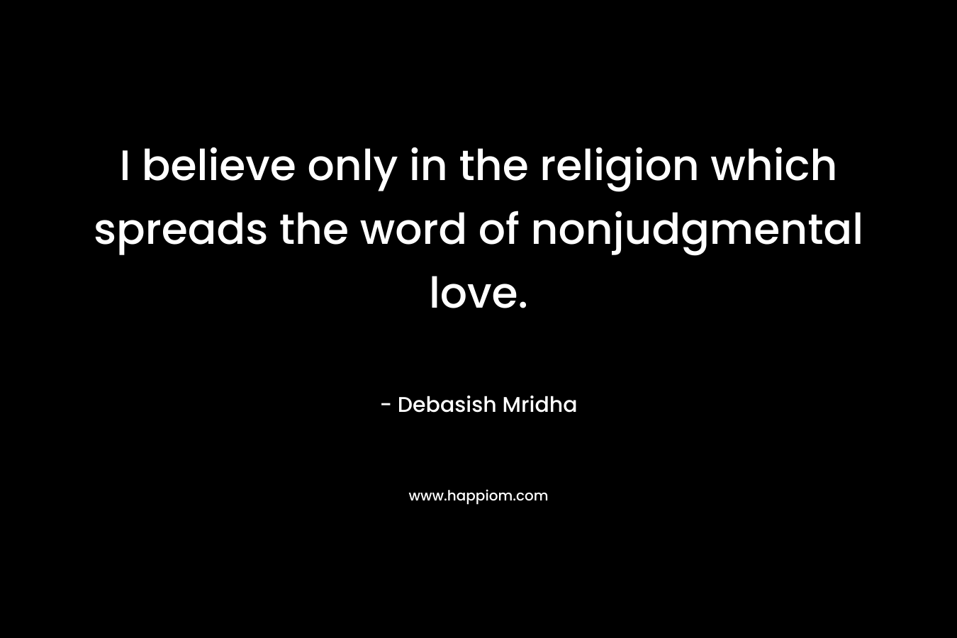 I believe only in the religion which spreads the word of nonjudgmental love.