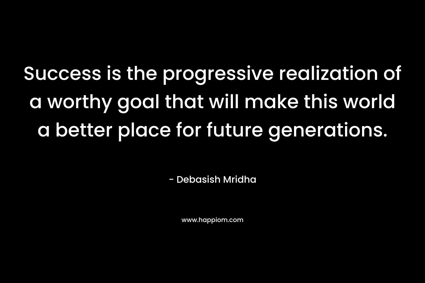 Success is the progressive realization of a worthy goal that will make this world a better place for future generations.