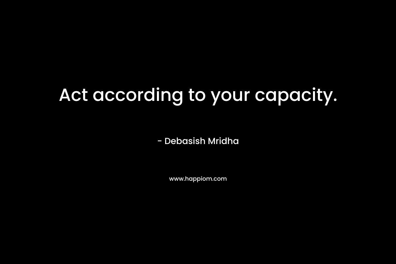 Act according to your capacity.