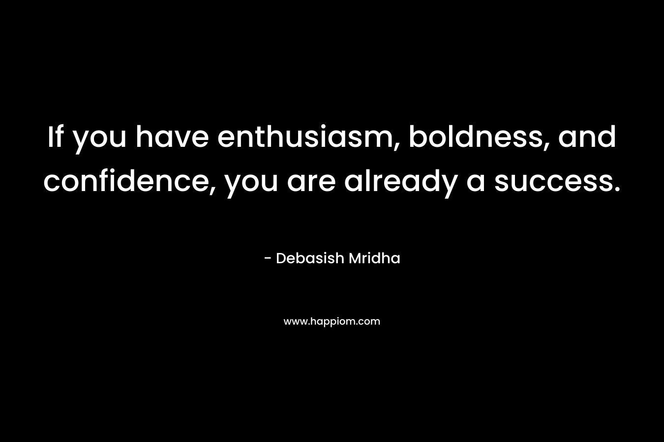 If you have enthusiasm, boldness, and confidence, you are already a success.