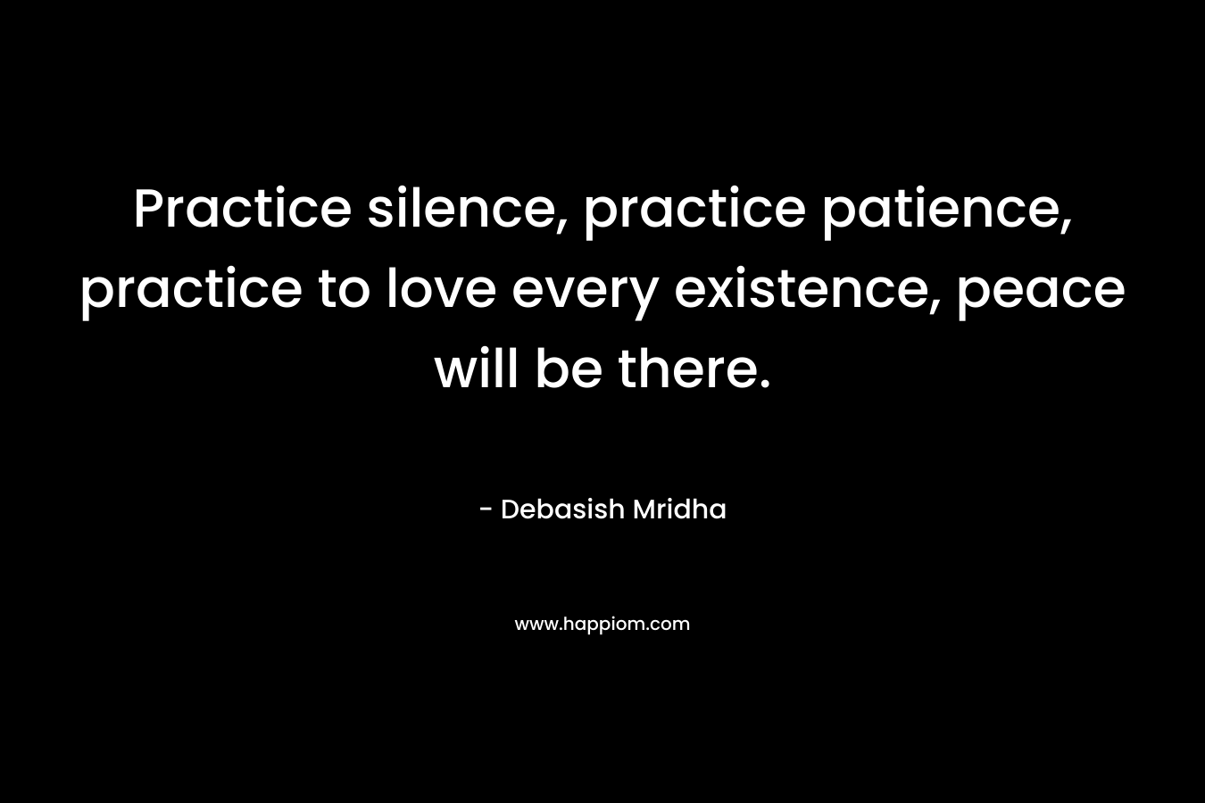 Practice silence, practice patience, practice to love every existence, peace will be there.